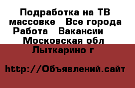 Подработка на ТВ-массовке - Все города Работа » Вакансии   . Московская обл.,Лыткарино г.